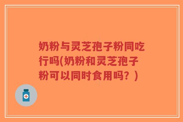奶粉与灵芝孢子粉同吃行吗(奶粉和灵芝孢子粉可以同时食用吗?)-第1张图片-超越 奶粉与灵芝孢子粉同吃行吗(奶粉和灵芝孢子粉可以同时食用吗?)-第1张图片-超越