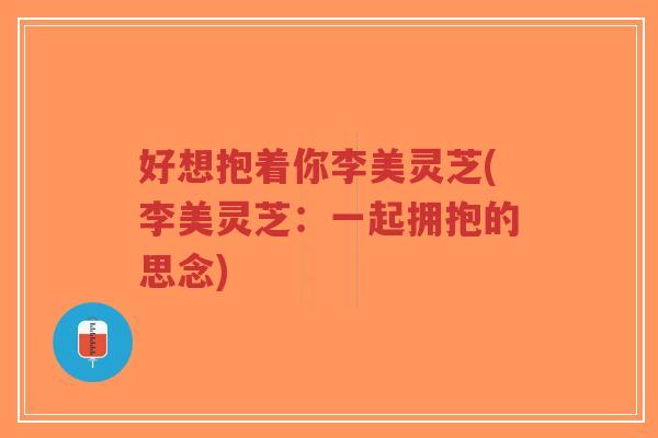 好想抱着你李美灵芝(李美灵芝:一起拥抱的思念)-第1张图片-超越 好想抱着你李美灵芝(李美灵芝:一起拥抱的思念)-第1张图片-超越