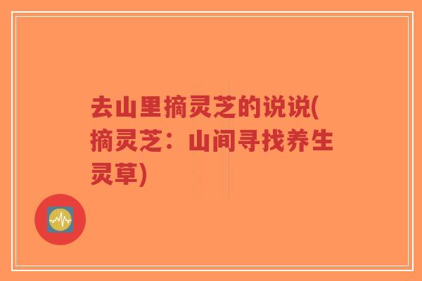 去山里摘灵芝的说说(摘灵芝:山间寻找养生灵草)-第1张图片-超越 去山里摘灵芝的说说(摘灵芝:山间寻找养生灵草)-第1张图片-超越