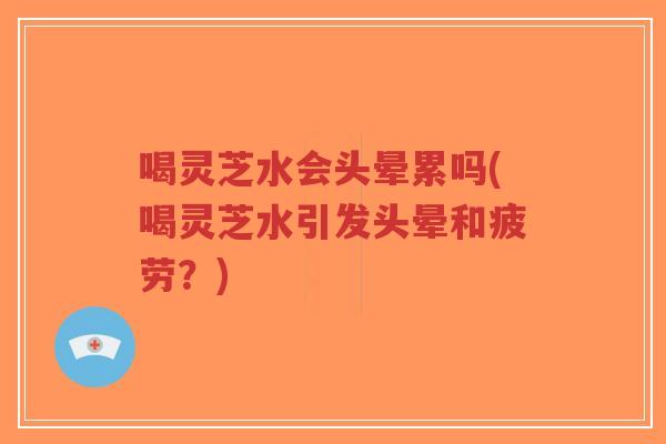 喝灵芝水会头晕累吗(喝灵芝水引发头晕和疲劳?)-第1张图片-超越 喝灵芝水会头晕累吗(喝灵芝水引发头晕和疲劳?)-第1张图片-超越