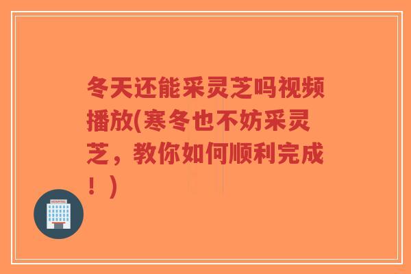 冬天还能采灵芝吗视频播放(寒冬也不妨采灵芝,教你如何顺利完成!)-第1张图片-超越 冬天还能采灵芝吗视频播放(寒冬也不妨采灵芝,教你如何顺利完成!)-第1张图片-超越