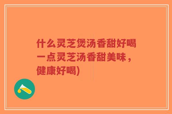 什么灵芝煲汤香甜好喝一点灵芝汤香甜美味,健康好喝)-第1张图片-超越 什么灵芝煲汤香甜好喝一点灵芝汤香甜美味,健康好喝)-第1张图片-超越