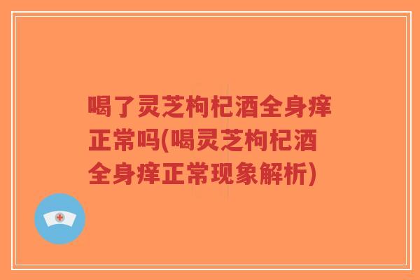 喝了灵芝枸杞酒全身痒正常吗(喝灵芝枸杞酒全身痒正常现象解析)-第1张图片-超越 喝了灵芝枸杞酒全身痒正常吗(喝灵芝枸杞酒全身痒正常现象解析)-第1张图片-超越