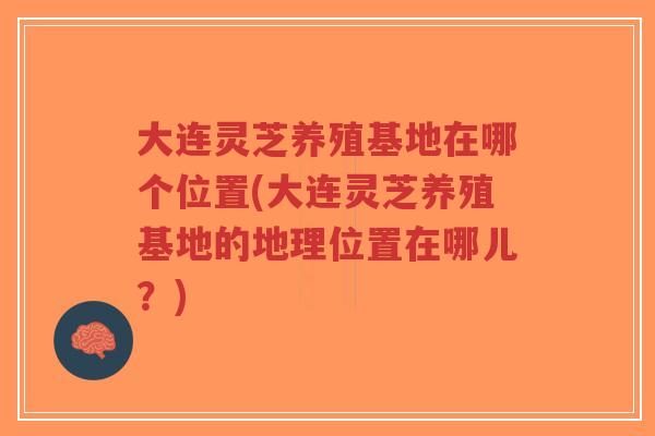 大连灵芝养殖基地在哪个位置(大连灵芝养殖基地的地理位置在哪儿?)-第1张图片-超越 大连灵芝养殖基地在哪个位置(大连灵芝养殖基地的地理位置在哪儿?)-第1张图片-超越