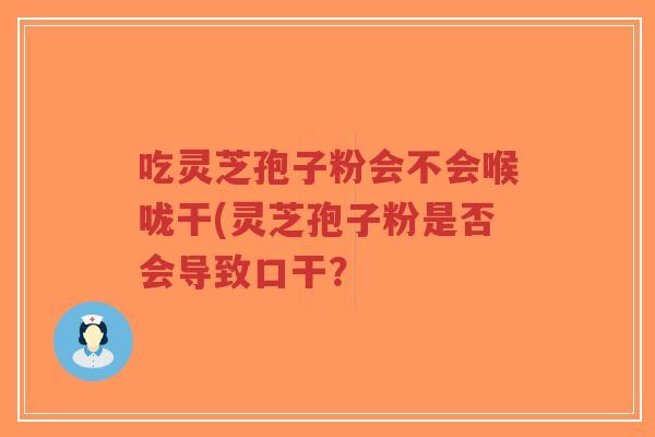 吃灵芝孢子粉会不会喉咙干(灵芝孢子粉是否会导致口干?-第1张图片-超越 吃灵芝孢子粉会不会喉咙干(灵芝孢子粉是否会导致口干?-第1张图片-超越