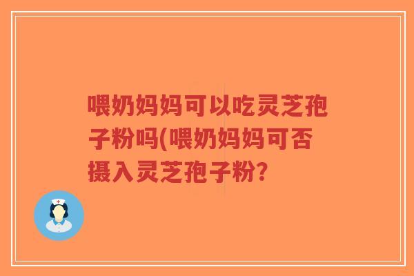 喂奶妈妈可以吃灵芝孢子粉吗(喂奶妈妈可否摄入灵芝孢子粉?-第1张图片-超越 喂奶妈妈可以吃灵芝孢子粉吗(喂奶妈妈可否摄入灵芝孢子粉?-第1张图片-超越