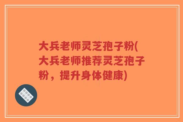 大兵老师灵芝孢子粉(大兵老师推荐灵芝孢子粉，提升身体健康)-第1张图片-超越