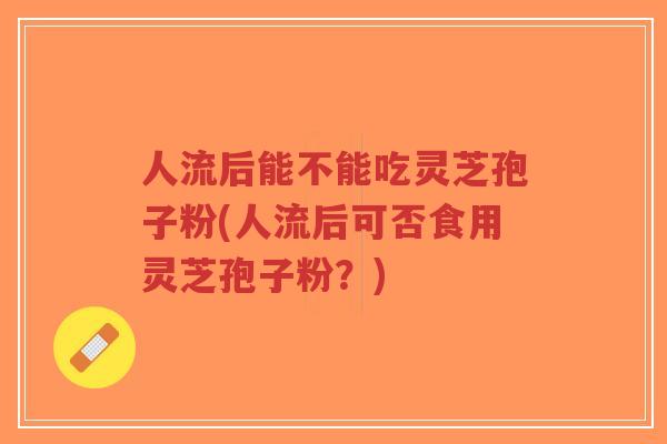 人流后能不能吃灵芝孢子粉(人流后可否食用灵芝孢子粉?)-第1张图片-超越 人流后能不能吃灵芝孢子粉(人流后可否食用灵芝孢子粉?)-第1张图片-超越