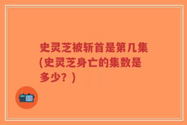 史灵芝被斩首是第几集(史灵芝身亡的集数是多少?)-第1张图片-超越 史灵芝被斩首是第几集(史灵芝身亡的集数是多少?)-第1张图片-超越