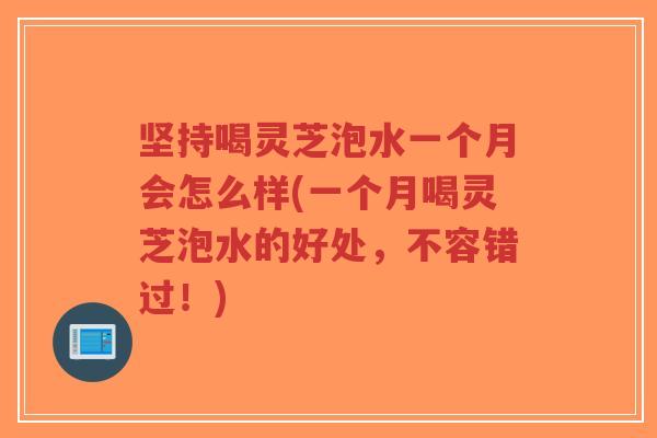 坚持喝灵芝泡水一个月会怎么样(一个月喝灵芝泡水的好处,不容错过!)-第1张图片-超越 坚持喝灵芝泡水一个月会怎么样(一个月喝灵芝泡水的好处,不容错过!)-第1张图片-超越