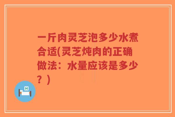 一斤肉灵芝泡多少水煮合适(灵芝炖肉的正确做法:水量应该是多少?)-第1张图片-超越 一斤肉灵芝泡多少水煮合适(灵芝炖肉的正确做法:水量应该是多少?)-第1张图片-超越