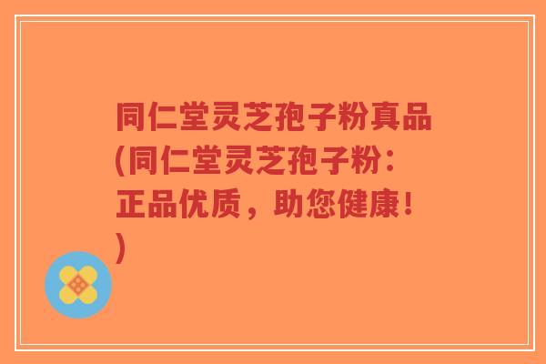 同仁堂灵芝孢子粉真品(同仁堂灵芝孢子粉:正品优质,助您健康!)-第1张图片-超越 同仁堂灵芝孢子粉真品(同仁堂灵芝孢子粉:正品优质,助您健康!)-第1张图片-超越