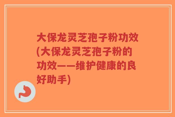 大保龙灵芝孢子粉功效(大保龙灵芝孢子粉的功效——维护健康的良好助手)-第1张图片-超越 大保龙灵芝孢子粉功效(大保龙灵芝孢子粉的功效——维护健康的良好助手)-第1张图片-超越
