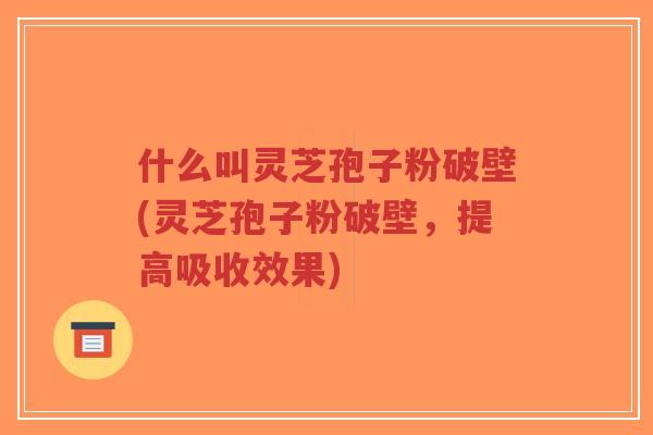 什么叫灵芝孢子粉破壁(灵芝孢子粉破壁,提高吸收效果)-第1张图片-超越 什么叫灵芝孢子粉破壁(灵芝孢子粉破壁,提高吸收效果)-第1张图片-超越