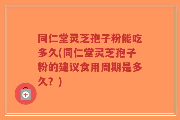 同仁堂灵芝孢子粉能吃多久(同仁堂灵芝孢子粉的建议食用周期是多久?)-第1张图片-超越 同仁堂灵芝孢子粉能吃多久(同仁堂灵芝孢子粉的建议食用周期是多久?)-第1张图片-超越