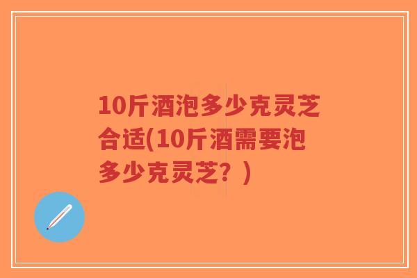 10斤酒泡多少克灵芝合适(10斤酒需要泡多少克灵芝?)-第1张图片-超越 10斤酒泡多少克灵芝合适(10斤酒需要泡多少克灵芝?)-第1张图片-超越