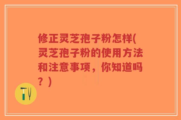 修正灵芝孢子粉怎样(灵芝孢子粉的使用方法和注意事项，你知道吗？)-第1张图片-超越