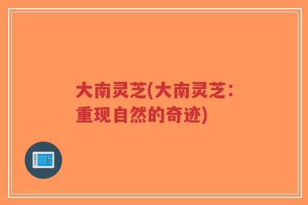 大南灵芝(大南灵芝:重现自然的奇迹)-第1张图片-超越 大南灵芝(大南灵芝:重现自然的奇迹)-第1张图片-超越