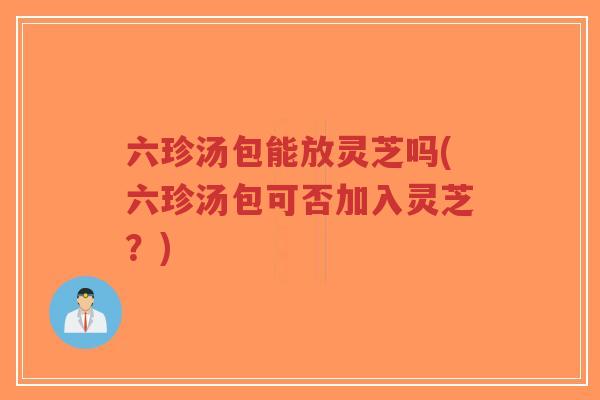 六珍汤包能放灵芝吗(六珍汤包可否加入灵芝?)-第1张图片-超越 六珍汤包能放灵芝吗(六珍汤包可否加入灵芝?)-第1张图片-超越