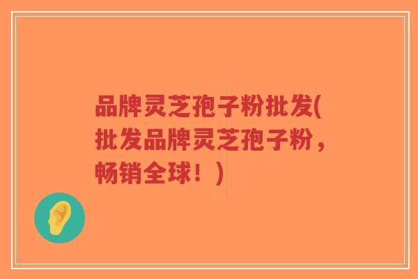品牌灵芝孢子粉批发(批发品牌灵芝孢子粉,畅销全球!)-第1张图片-超越 品牌灵芝孢子粉批发(批发品牌灵芝孢子粉,畅销全球!)-第1张图片-超越