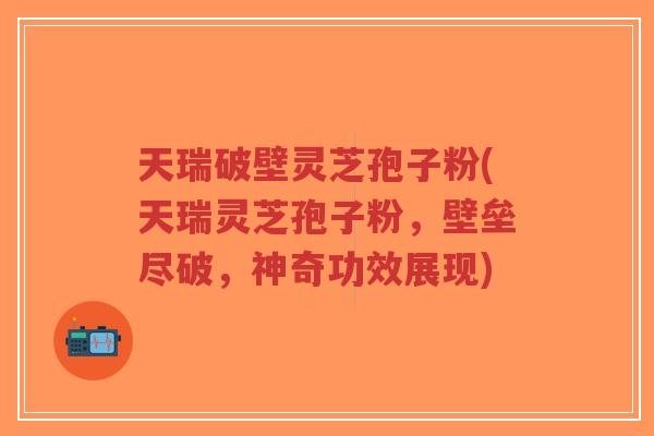 天瑞破壁灵芝孢子粉(天瑞灵芝孢子粉,壁垒尽破,神奇功效展现)-第1张图片-超越 天瑞破壁灵芝孢子粉(天瑞灵芝孢子粉,壁垒尽破,神奇功效展现)-第1张图片-超越