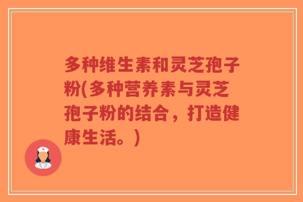 多种维生素和灵芝孢子粉(多种营养素与灵芝孢子粉的结合,打造健康生活。)-第1张图片-超越 多种维生素和灵芝孢子粉(多种营养素与灵芝孢子粉的结合,打造健康生活。)-第1张图片-超越