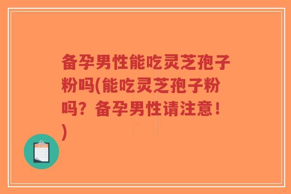 备孕男性能吃灵芝孢子粉吗(能吃灵芝孢子粉吗?备孕男性请注意!)-第1张图片-超越 备孕男性能吃灵芝孢子粉吗(能吃灵芝孢子粉吗?备孕男性请注意!)-第1张图片-超越