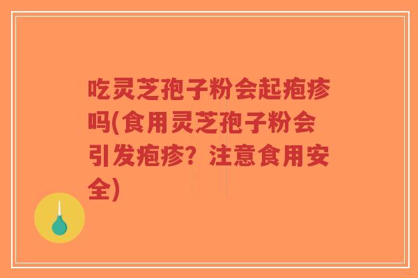 吃灵芝孢子粉会起疱疹吗(食用灵芝孢子粉会引发疱疹?注意食用安全)-第1张图片-超越 吃灵芝孢子粉会起疱疹吗(食用灵芝孢子粉会引发疱疹?注意食用安全)-第1张图片-超越