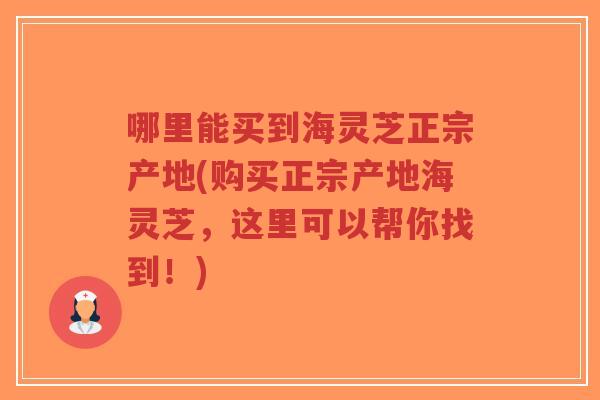 哪里能买到海灵芝正宗产地(购买正宗产地海灵芝,这里可以帮你找到!)-第1张图片-超越 哪里能买到海灵芝正宗产地(购买正宗产地海灵芝,这里可以帮你找到!)-第1张图片-超越
