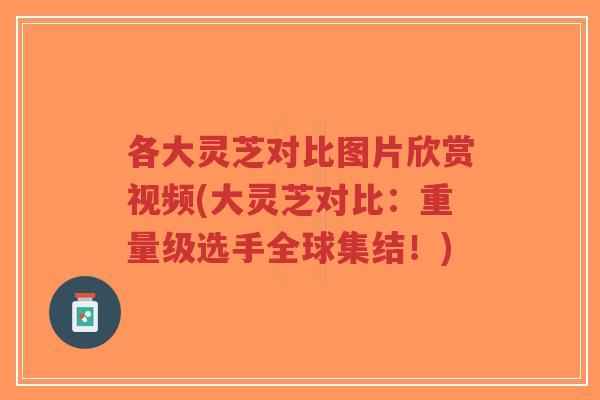 各大灵芝对比图片欣赏视频(大灵芝对比:重量级选手全球集结!)-第1张图片-超越 各大灵芝对比图片欣赏视频(大灵芝对比:重量级选手全球集结!)-第1张图片-超越
