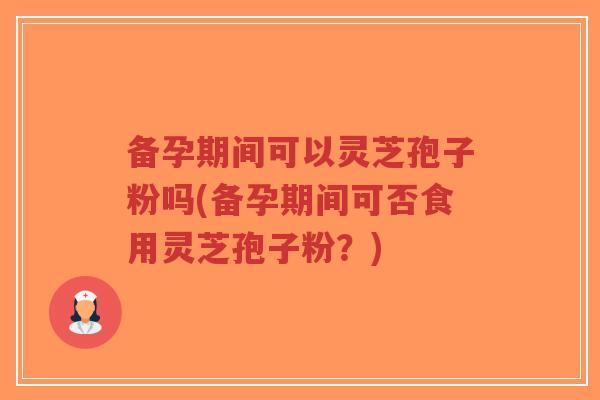 备孕期间可以灵芝孢子粉吗(备孕期间可否食用灵芝孢子粉?)-第1张图片-超越 备孕期间可以灵芝孢子粉吗(备孕期间可否食用灵芝孢子粉?)-第1张图片-超越