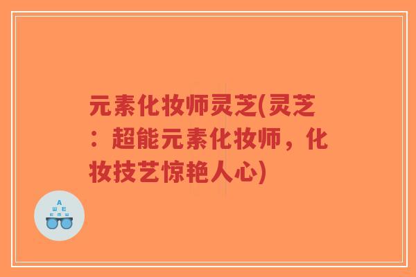 元素化妆师灵芝(灵芝：超能元素化妆师，化妆技艺惊艳人心)-第1张图片-超越