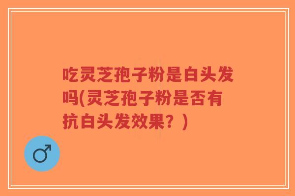 吃灵芝孢子粉是白头发吗(灵芝孢子粉是否有抗白头发效果?)-第1张图片-超越 吃灵芝孢子粉是白头发吗(灵芝孢子粉是否有抗白头发效果?)-第1张图片-超越