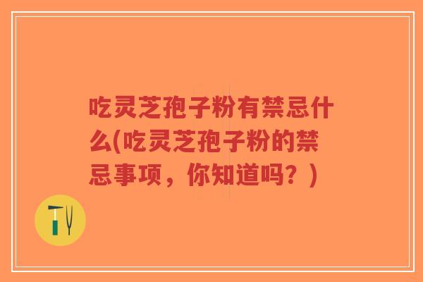 吃灵芝孢子粉有禁忌什么(吃灵芝孢子粉的禁忌事项,你知道吗?)-第1张图片-超越 吃灵芝孢子粉有禁忌什么(吃灵芝孢子粉的禁忌事项,你知道吗?)-第1张图片-超越