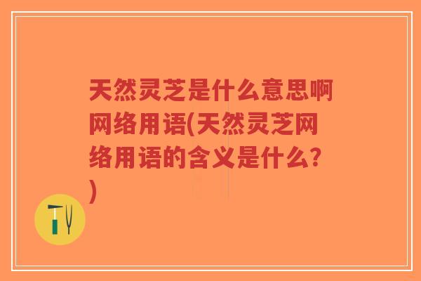 天然灵芝是什么意思啊网络用语(天然灵芝网络用语的含义是什么?)-第1张图片-超越 天然灵芝是什么意思啊网络用语(天然灵芝网络用语的含义是什么?)-第1张图片-超越