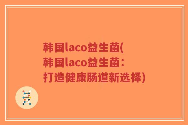 韩国laco益生菌(韩国laco益生菌:打造健康肠道新选择)-第1张图片-超越 韩国laco益生菌(韩国laco益生菌:打造健康肠道新选择)-第1张图片-超越