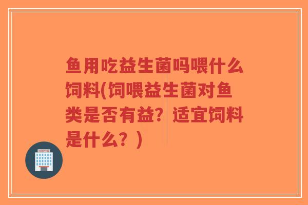 鱼用吃益生菌吗喂什么饲料(饲喂益生菌对鱼类是否有益?适宜饲料是什么?)-第1张图片-超越 鱼用吃益生菌吗喂什么饲料(饲喂益生菌对鱼类是否有益?适宜饲料是什么?)-第1张图片-超越