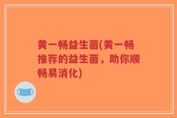 黄一畅益生菌(黄一畅推荐的益生菌,助你顺畅易消化)-第1张图片-超越 黄一畅益生菌(黄一畅推荐的益生菌,助你顺畅易消化)-第1张图片-超越