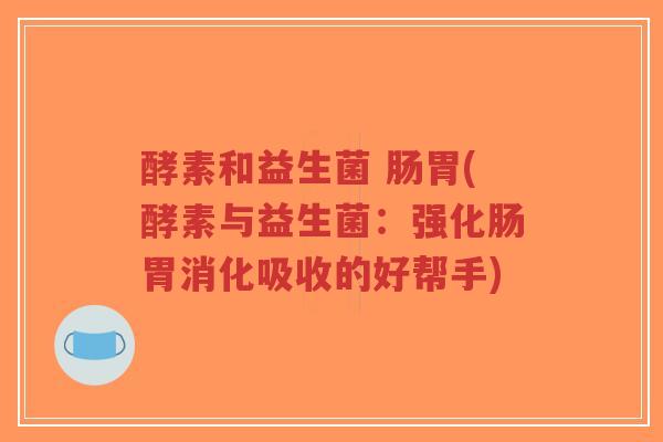 酵素和益生菌 肠胃(酵素与益生菌：强化肠胃消化吸收的好帮手)-第1张图片-超越