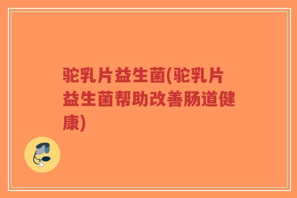 驼乳片益生菌(驼乳片益生菌帮助改善肠道健康)-第1张图片-超越 驼乳片益生菌(驼乳片益生菌帮助改善肠道健康)-第1张图片-超越
