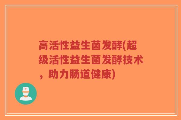 高活性益生菌发酵(超级活性益生菌发酵技术,助力肠道健康)-第1张图片-超越 高活性益生菌发酵(超级活性益生菌发酵技术,助力肠道健康)-第1张图片-超越
