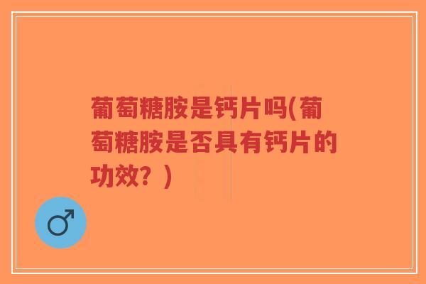 葡萄糖胺是钙片吗(葡萄糖胺是否具有钙片的功效?)-第1张图片-超越 葡萄糖胺是钙片吗(葡萄糖胺是否具有钙片的功效?)-第1张图片-超越