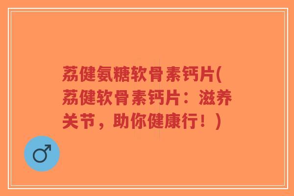 荔健氨糖软骨素钙片(荔健软骨素钙片:滋养关节,助你健康行!)-第1张图片-超越 荔健氨糖软骨素钙片(荔健软骨素钙片:滋养关节,助你健康行!)-第1张图片-超越