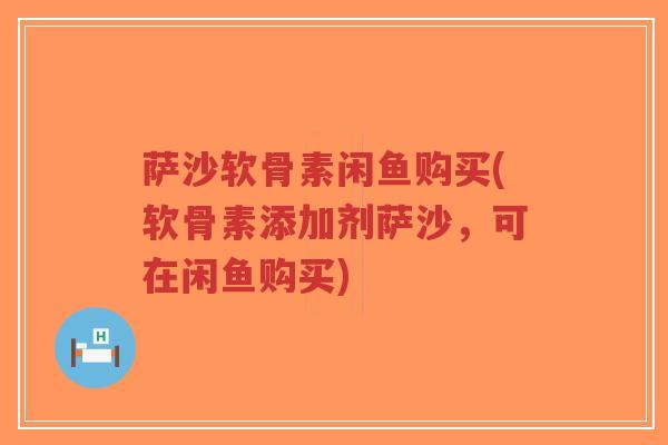 萨沙软骨素闲鱼购买(软骨素添加剂萨沙,可在闲鱼购买)-第1张图片-超越 萨沙软骨素闲鱼购买(软骨素添加剂萨沙,可在闲鱼购买)-第1张图片-超越