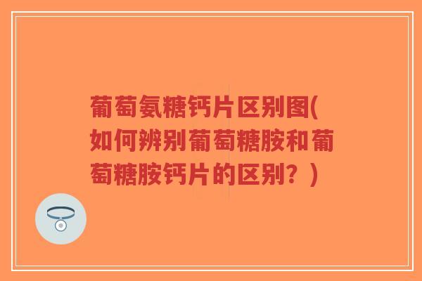 葡萄氨糖钙片区别图(如何辨别葡萄糖胺和葡萄糖胺钙片的区别？)-第1张图片-超越