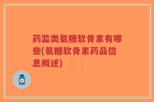 药监类氨糖软骨素有哪些(氨糖软骨素药品信息概述)-第1张图片-超越 药监类氨糖软骨素有哪些(氨糖软骨素药品信息概述)-第1张图片-超越