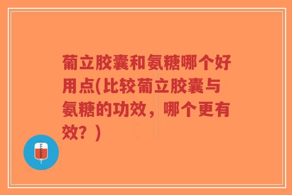 葡立胶囊和氨糖哪个好用点(比较葡立胶囊与氨糖的功效，哪个更有效？)-第1张图片-超越