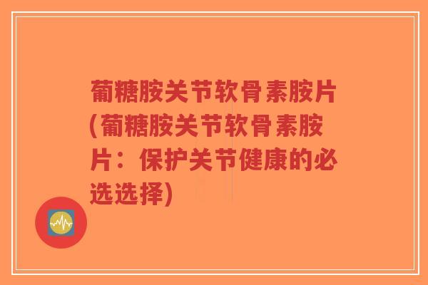 葡糖胺关节软骨素胺片(葡糖胺关节软骨素胺片:保护关节健康的必选选择)-第1张图片-超越 葡糖胺关节软骨素胺片(葡糖胺关节软骨素胺片:保护关节健康的必选选择)-第1张图片-超越