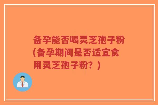 备孕能否喝灵芝孢子粉(备孕期间是否适宜食用灵芝孢子粉?)-第1张图片-超越 备孕能否喝灵芝孢子粉(备孕期间是否适宜食用灵芝孢子粉?)-第1张图片-超越