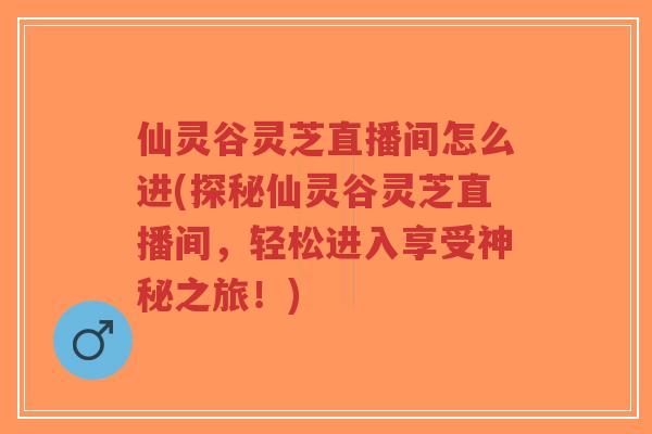 仙灵谷灵芝直播间怎么进(探秘仙灵谷灵芝直播间,轻松进入享受神秘之旅!)-第1张图片-超越 仙灵谷灵芝直播间怎么进(探秘仙灵谷灵芝直播间,轻松进入享受神秘之旅!)-第1张图片-超越
